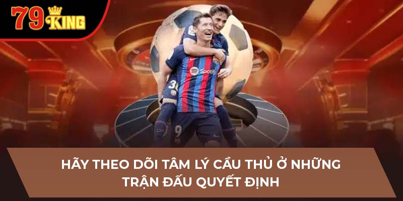 Hãy theo dõi tâm lý cầu thủ ở những trận đấu quyết định