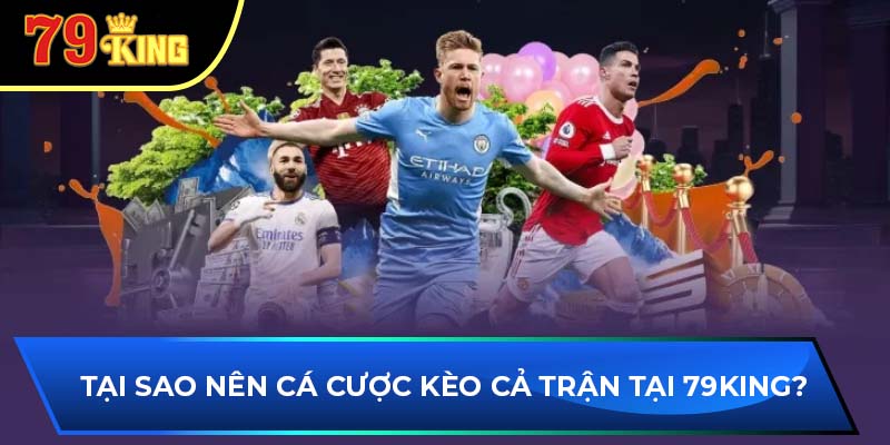 Tại sao nên cá cược kèo cả trận tại 79King?